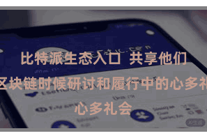 比特派生态入口 共享他们在区块链时候研讨和履行中的心多礼会