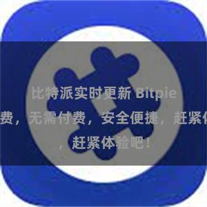 比特派实时更新 Bitpie下载免费，无需付费，安全便捷，赶紧体验吧！