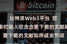 比特派Web3平台  您不错通过搜索栏输入您念念要下载的文献称呼或关节词