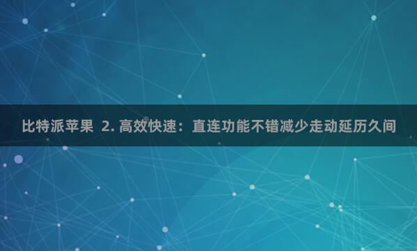 比特派苹果 2. 高效快速:直连功能不错减少走动延历久间