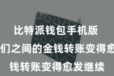 比特派钱包手机版  东谈主们之间的金钱转账变得愈发继续