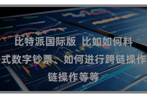 比特派国际版  比如如何料理各式数字钞票、如何进行跨链操作等等
